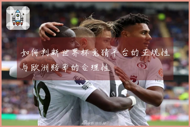 如何判断世界杯竞猜平台的正规性与欧洲赔率的合理性