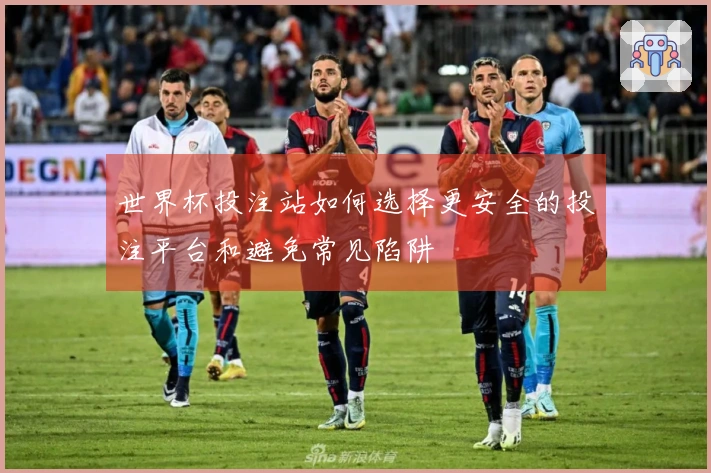 世界杯投注站如何选择更安全的投注平台和避免常见陷阱